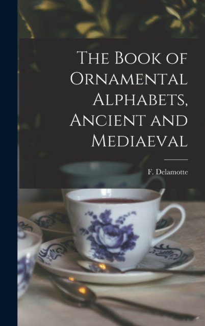 The Book of Ornamental Alphabets, Ancient and Mediaeval - F (Freeman) 1814-1862 N DeLamotte - Livros - Legare Street Press - 9781013496004 - 9 de setembro de 2021