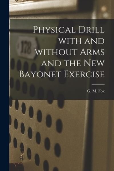 Physical Drill With and Without Arms and the New Bayonet Exercise [electronic Resource] - G M (George Malcolm) Fox - Books - Legare Street Press - 9781013805004 - September 9, 2021