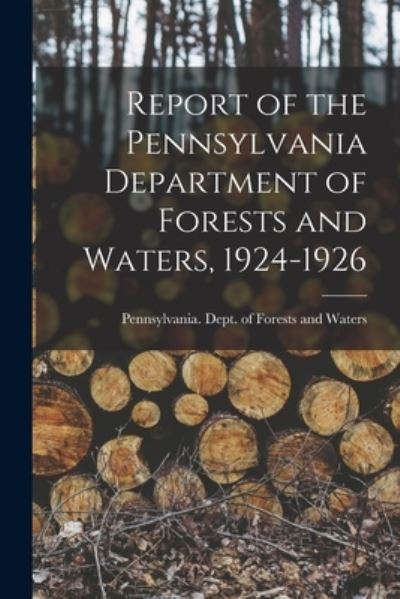 Report of the Pennsylvania Department of Forests and Waters, 1924-1926 - Pennsylvania Dept of Forests and Wa - Books - Legare Street Press - 9781014879004 - September 9, 2021