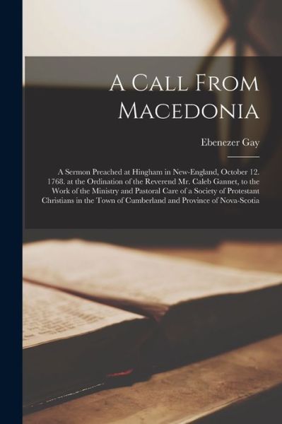 Cover for Ebenezer 1696-1787 Gay · A Call From Macedonia [microform]: a Sermon Preached at Hingham in New-England, October 12. 1768. at the Ordination of the Reverend Mr. Caleb Gannet, to the Work of the Ministry and Pastoral Care of a Society of Protestant Christians in the Town Of... (Paperback Book) (2021)