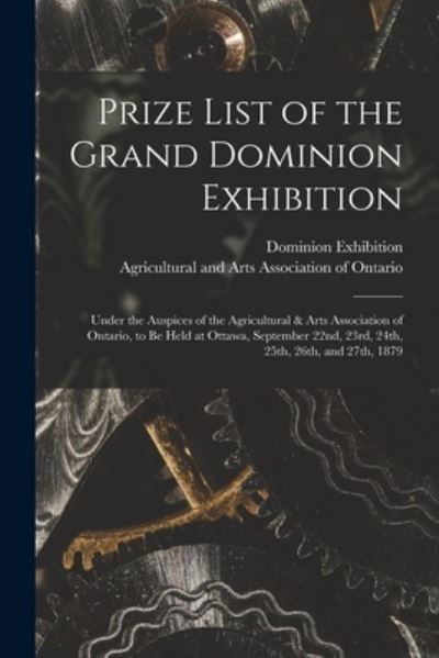 Cover for O Dominion Exhibition (1879 Ottawa · Prize List of the Grand Dominion Exhibition [microform]: Under the Auspices of the Agricultural &amp; Arts Association of Ontario, to Be Held at Ottawa, September 22nd, 23rd, 24th, 25th, 26th, and 27th, 1879 (Pocketbok) (2021)