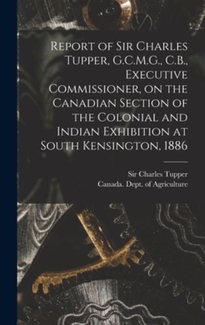 Cover for Sir Charles Tupper · Report of Sir Charles Tupper, G.C.M.G., C.B., Executive Commissioner, on the Canadian Section of the Colonial and Indian Exhibition at South Kensington, 1886 [microform] (Hardcover Book) (2021)