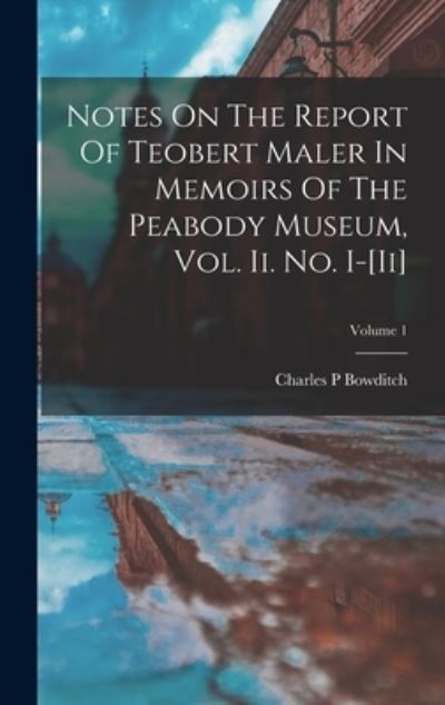 Cover for Charles P. Bowditch · Notes on the Report of Teobert Maler in Memoirs of the Peabody Museum, Vol. Ii. No. I-[ii]; Volume 1 (Book) (2022)