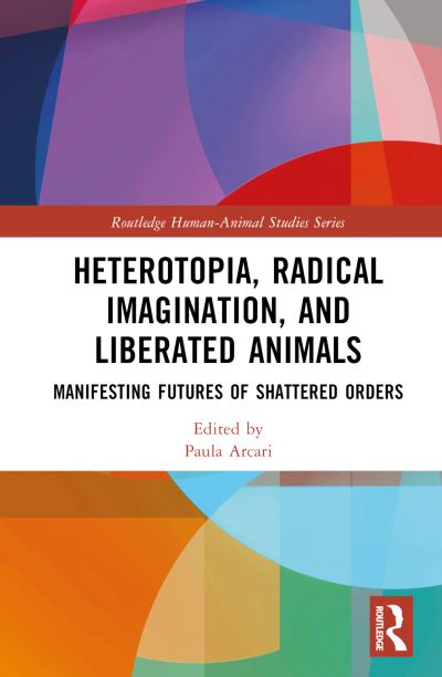 Heterotopia, Radical Imagination, and Shattering Orders: Manifesting a Future of Liberated Animals - Routledge Human-Animal Studies Series (Hardcover Book) (2024)