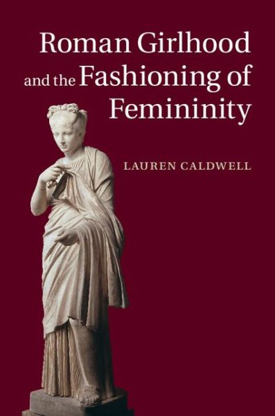 Cover for Caldwell, Lauren (Wesleyan University, Connecticut) · Roman Girlhood and the Fashioning of Femininity (Hardcover Book) (2014)