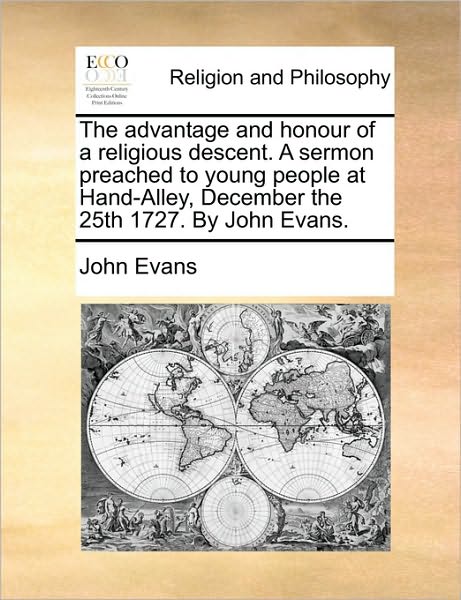 The Advantage and Honour of a Religious Descent. a Sermon Preached to Young People at Hand-alley, December the 25th 1727. by John Evans. - John Evans - Books - Gale Ecco, Print Editions - 9781171129004 - June 24, 2010