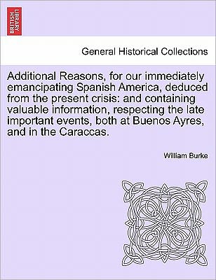 Cover for William Burke · Additional Reasons, for Our Immediately Emancipating Spanish America, Deduced from the Present Crisis: and Containing Valuable Information, Respecting (Taschenbuch) (2011)