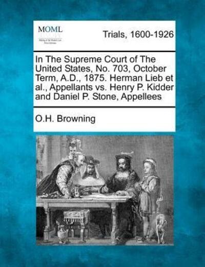 In the Supreme Court of the United States, No. 703, October Term, A.d., 1875. Herman Lieb et Al., Appellants vs. Henry P. Kidder and Daniel P. Stone, - O H Browning - Books - Gale Ecco, Making of Modern Law - 9781275111004 - February 1, 2012