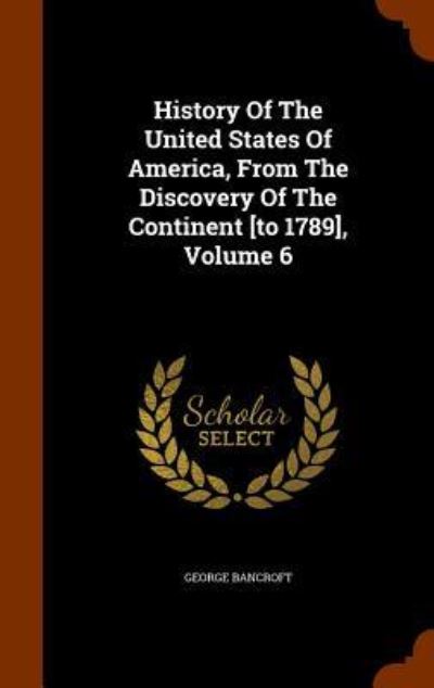 Cover for George Bancroft · History of the United States of America, from the Discovery of the Continent [To 1789], Volume 6 (Hardcover Book) (2015)