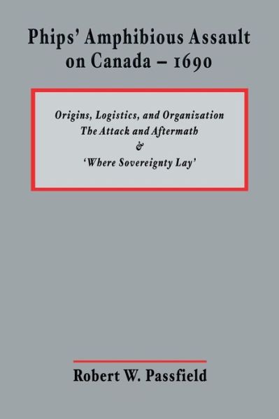 Cover for Robert W Passfield · Phips' Amphibious Assault on Canada - 1690: Origins, Logistics, and Organization; the Attack and Aftermath; and 'where Sovereignty Lay' (Paperback Book) (2011)