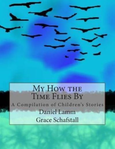 My How the Time Flies By: a Compilation of Children's Stories - Dl Daniel L Lamm - Kirjat - Createspace - 9781484098004 - keskiviikko 10. huhtikuuta 2013