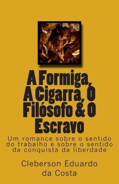Cover for Cleberson Eduardo Da Costa · A Formiga, A Cigarra, O Filosofo &amp; O Escravo: Um romance sobre o sentido do trabalho e sobre o sentido da conquista da liberdade (Paperback Bog) (2014)