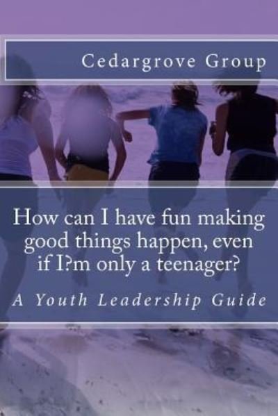 How can I have fun making good things happen, even if I?m only a teenager? - Cedargrove Mastermind Group - Books - Createspace Independent Publishing Platf - 9781546934004 - May 26, 2017