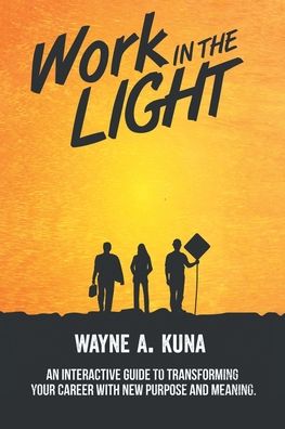Cover for Wayne A Kuna · Work in the Light: An Interactive Guide to Transforming your Career with New Purpose and Meaning (Paperback Book) (2020)