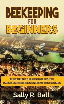 Cover for Sally R Ball · Beekeeping For Beginners: The Guide To Keeping Bees And Harvesting Your Honey At Your Backyard (Paperback Book) (2020)