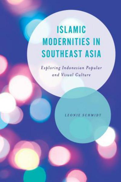 Islamic Modernities in Southeast Asia: Exploring Indonesian Popular and Visual Culture - Asian Cultural Studies: Transnational and Dialogic Approaches - Leonie Schmidt - Books - Bloomsbury Publishing PLC - 9781783487004 - October 16, 2018