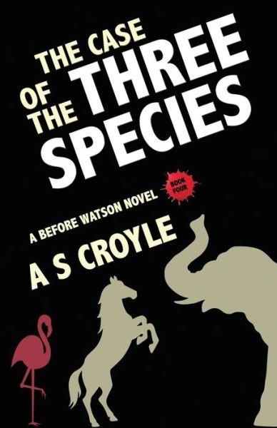 Cover for A S Croyle · The Case of the Three Species (Before Watson Novel Book 4): The Mare, the Elephant, and the Pink Flamingo - Before Watson (Pocketbok) (2019)