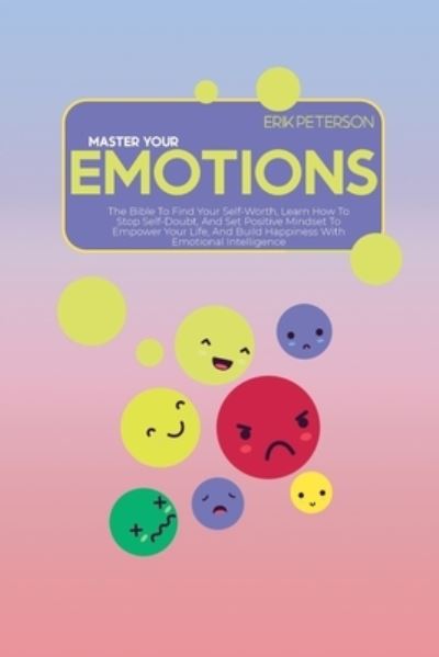 Master Your Emotions: The Bible To Find Your Self-Worth, Learn How To Stop Self-Doubt, And Set Positive Mindset To Empower Your Life, And Build Happiness With Emotional Intelligence - Erik Peterson - Książki - Erik Peterson - 9781914579004 - 24 maja 2021