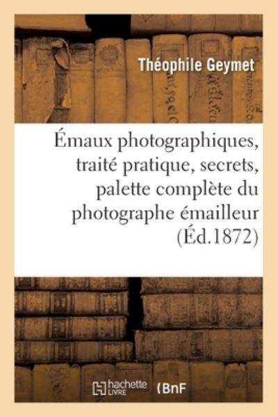 Cover for Théophile Geymet · Emaux Photographiques, Traite Pratique, Secrets, Tours de Mains, Formules (Paperback Book) (2017)