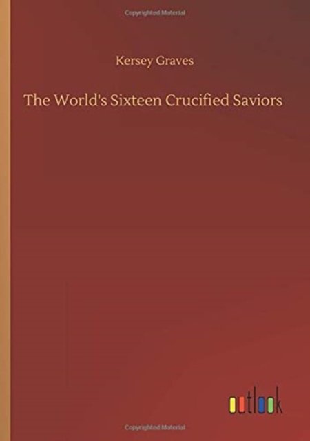The World's Sixteen Crucified Saviors - Kersey Graves - Books - Outlook Verlag - 9783752331004 - July 21, 2020