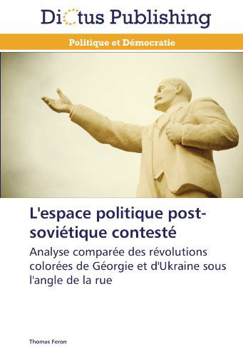 Cover for Thomas Feron · L'espace Politique Post-soviétique Contesté: Analyse Comparée Des Révolutions Colorées De Géorgie et D'ukraine Sous L'angle De La Rue (Paperback Book) [French edition] (2018)