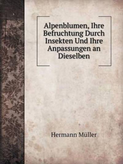 Cover for Hermann Müller · Alpenblumen, Ihre Befruchtung Durch Insekten Und Ihre Anpassungen an Dieselben (Paperback Book) [German edition] (2014)