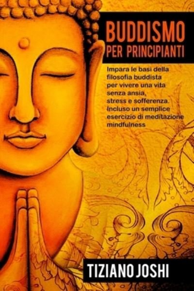 Cover for Tiziano Joshi · Buddismo per Principianti: Impara le basi della filosofia buddista per vivere una vita senza ansia, stress e sofferenza. Incluso un semplice esercizio di meditazione mindfulness (Paperback Book) (2021)