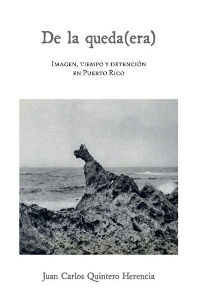 Cover for Juan Carlos Quintero Herencia · De la queda (era): Imagen, tiempo y detencion en Puerto Rico (Paperback Book) (2021)