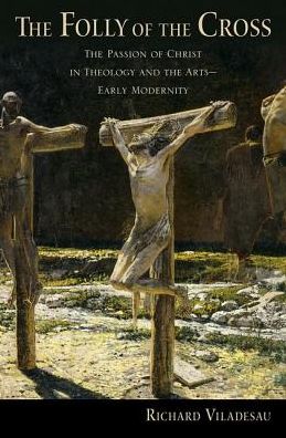 Cover for Viladesau, Richard (Professor Emeritus, Professor Emeritus, Fordham University) · The Folly of the Cross: The Passion of Christ in Theology and the Arts in Early Modernity (Hardcover Book) (2018)