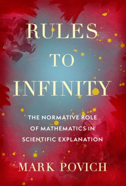 Cover for Povich, Mark (Visiting Assistant Professor in Philosophy, Visiting Assistant Professor in Philosophy, University of Rochester) · Rules to Infinity: The Normative Role of Mathematics in Scientific Explanation (Hardcover Book) (2025)