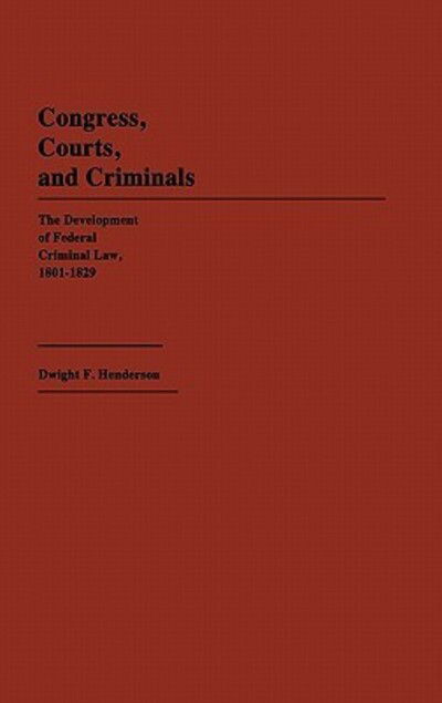 Cover for Dwight F. Henderson · Congress, Courts, and Criminals: The Development of Federal Criminal Law, 1801-1829 (Hardcover Book) (1985)