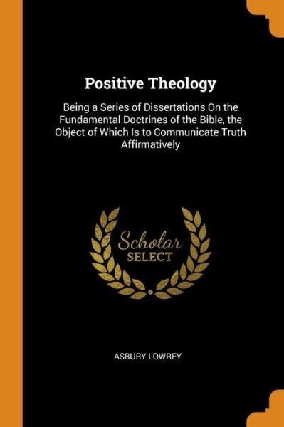 Cover for Asbury Lowrey · Positive Theology Being a Series of Dissertations On the Fundamental Doctrines of the Bible, the Object of Which Is to Communicate Truth Affirmatively (Paperback Bog) (2018)