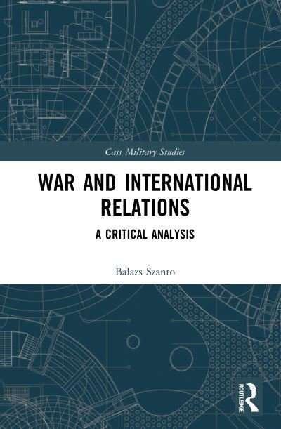 Cover for Szanto, Balazs (Chulalongkorn University, Thailand) · War and International Relations: A Critical Analysis - Cass Military Studies (Hardcover Book) (2021)