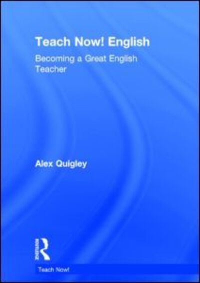 Cover for Quigley, Alex (Huntington School, UK) · Teach Now! English: Becoming a Great English Teacher - Teach Now! (Hardcover Book) (2014)