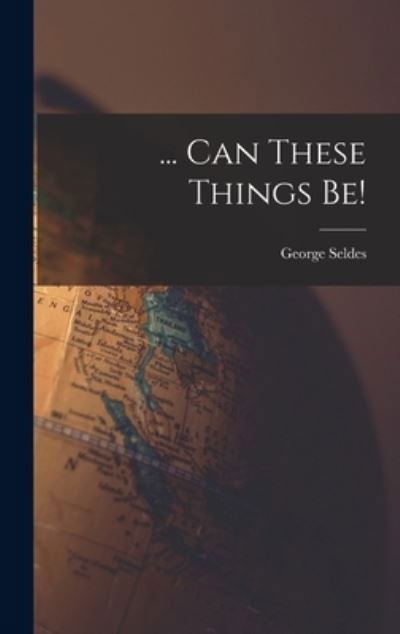 Cover for George 1890-1995 Seldes · ... Can These Things Be! (Hardcover Book) (2021)