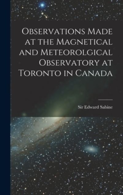Cover for Sir Edward Sabine · Observations Made at the Magnetical and Meteorolgical Observatory at Toronto in Canada [microform] (Hardcover Book) (2021)
