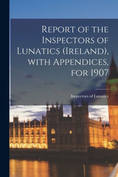 Cover for Inspectors of Lunatics (Ireland) · Report of the Inspectors of Lunatics (Ireland), With Appendices, for 1907 (Paperback Book) (2021)