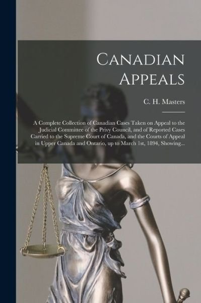 Cover for C H (Charles Harding) 185 Masters · Canadian Appeals [microform]: a Complete Collection of Canadian Cases Taken on Appeal to the Judicial Committee of the Privy Council, and of Reported Cases Carried to the Supreme Court of Canada, and the Courts of Appeal in Upper Canada and Ontario, ... (Paperback Bog) (2021)
