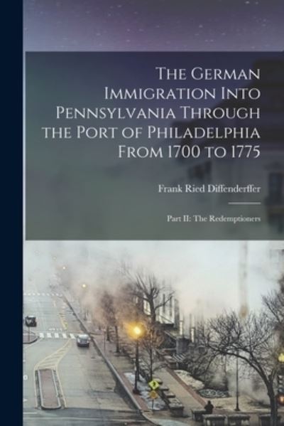 Cover for Frank Ried Diffenderffer · German Immigration into Pennsylvania Through the Port of Philadelphia from 1700 To 1775 : Part II (Book) (2022)