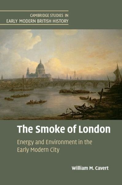 Cover for Cavert, William M. (University of St Thomas, Minnesota) · The Smoke of London: Energy and Environment in the Early Modern City - Cambridge Studies in Early Modern British History (Innbunden bok) (2016)
