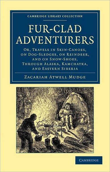 Cover for Zacariah Atwell Mudge · Fur-Clad Adventurers: Or, Travels in Skin-Canoes, on Dog-Sledges, on Reindeer, and on Snow-Shoes, through Alaska, Kamchatka, and Eastern Siberia - Cambridge Library Collection - Polar Exploration (Paperback Book) (2012)