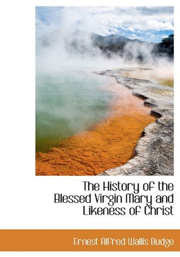 The History of the Blessed Virgin Mary and Likeness of Christ - Ernest Alfred Wallis Budge - Libros - BiblioLife - 9781113760005 - 21 de septiembre de 2009