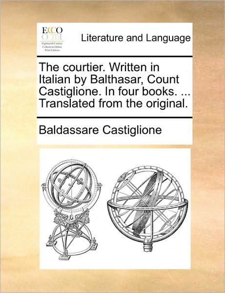 The Courtier. Written in Italian by Balthasar, Count Castiglione. in Four Books. ... Translated from the Original. - Baldassarre Castiglione - Libros - Gale Ecco, Print Editions - 9781170372005 - 30 de mayo de 2010