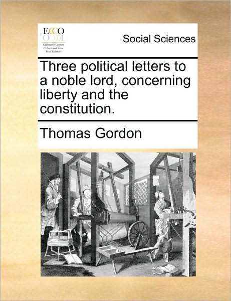 Three Political Letters to a Noble Lord, Concerning Liberty and the Constitution. - Thomas Gordon - Books - Gale Ecco, Print Editions - 9781170640005 - May 29, 2010