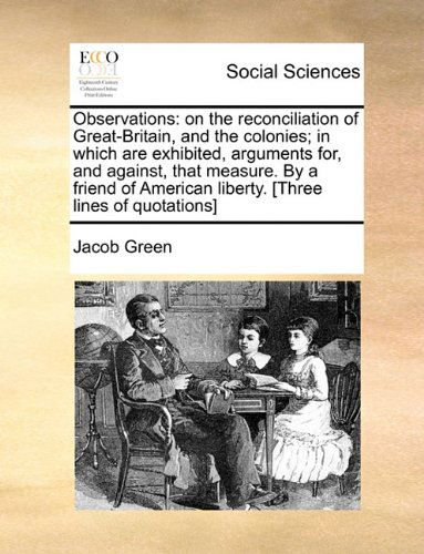 Cover for Jacob Green · Observations: on the Reconciliation of Great-britain, and the Colonies; in Which Are Exhibited, Arguments For, and Against, That Measure. by a Friend of American Liberty. [three Lines of Quotations] (Pocketbok) (2010)