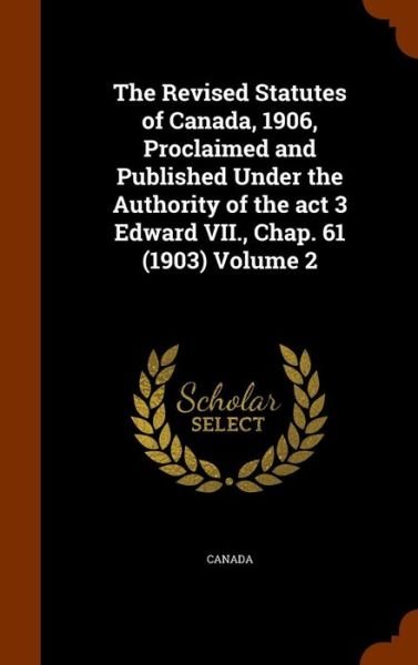Cover for Canada · The Revised Statutes of Canada, 1906, Proclaimed and Published Under the Authority of the ACT 3 Edward VII., Chap. 61 (1903) Volume 2 (Hardcover bog) (2015)