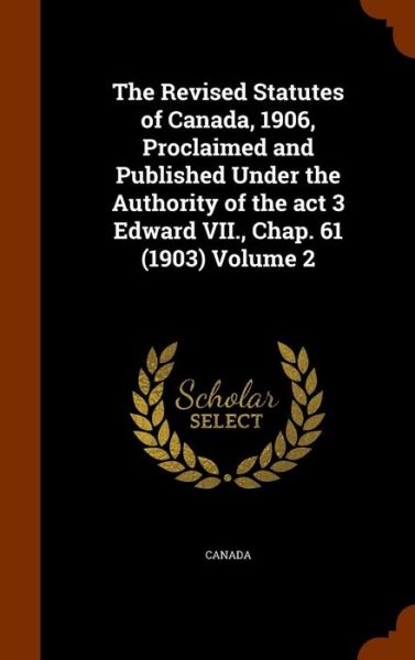 Cover for Canada · The Revised Statutes of Canada, 1906, Proclaimed and Published Under the Authority of the ACT 3 Edward VII., Chap. 61 (1903) Volume 2 (Hardcover Book) (2015)