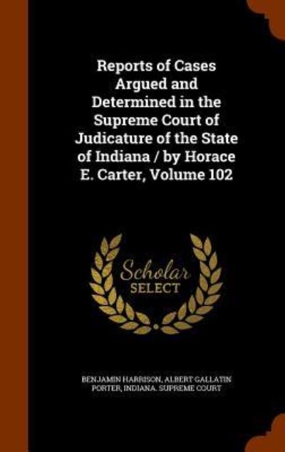 Cover for Benjamin Harrison · Reports of Cases Argued and Determined in the Supreme Court of Judicature of the State of Indiana / By Horace E. Carter, Volume 102 (Inbunden Bok) (2015)