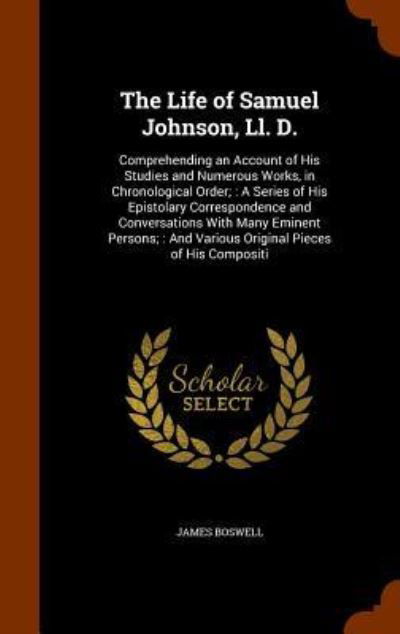 Cover for James Boswell · The Life of Samuel Johnson, Ll. D. : Comprehending an Account of His Studies and Numerous Works, in Chronological Order; A Series of His Epistolary ... And Various Original Pieces of His Compositi (Hardcover Book) (2015)