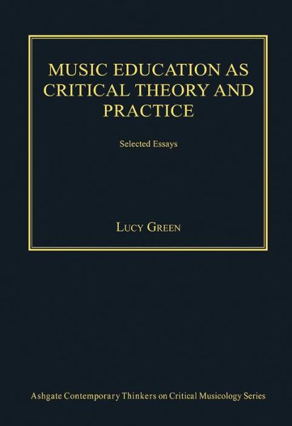 Cover for Lucy Green · Music Education as Critical Theory and Practice: Selected Essays - Ashgate Contemporary Thinkers on Critical Musicology Series (Hardcover Book) (2014)